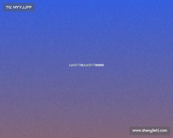 kpl2017赛事,kpl2017比赛全部视频 kpl2017赛事,kpl2017比赛全部视频